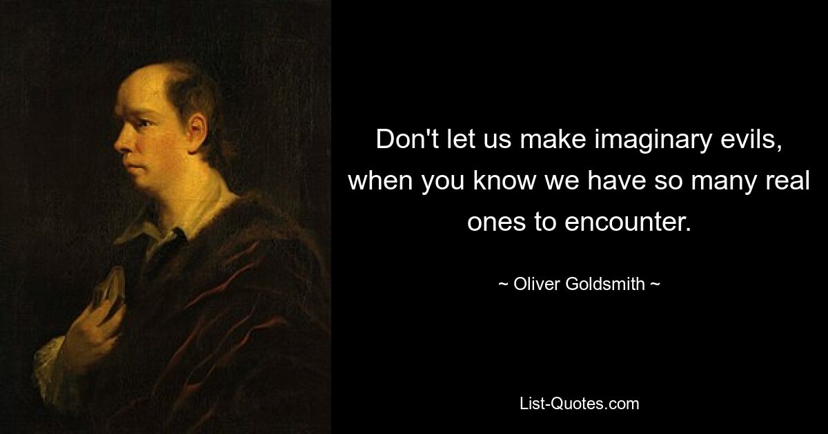 Don't let us make imaginary evils, when you know we have so many real ones to encounter. — © Oliver Goldsmith