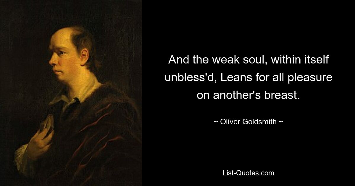 And the weak soul, within itself unbless'd, Leans for all pleasure on another's breast. — © Oliver Goldsmith