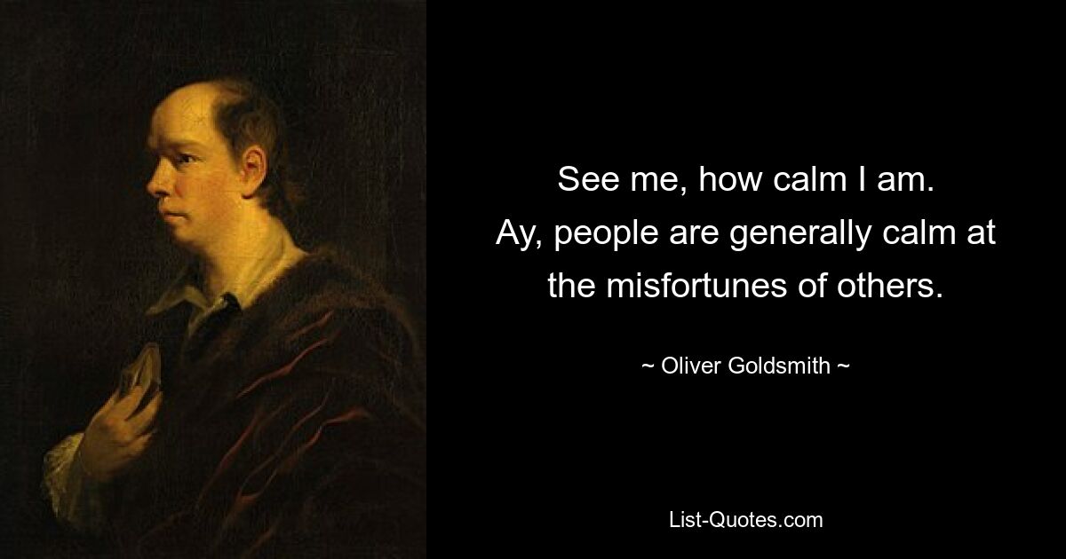 See me, how calm I am.
Ay, people are generally calm at the misfortunes of others. — © Oliver Goldsmith