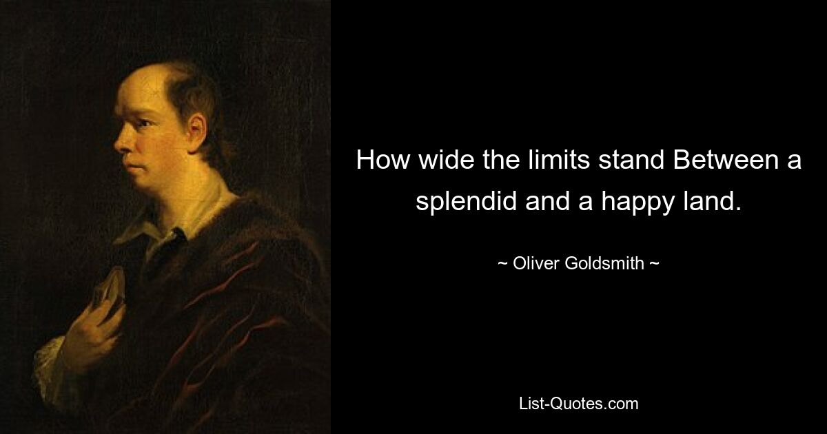 How wide the limits stand Between a splendid and a happy land. — © Oliver Goldsmith