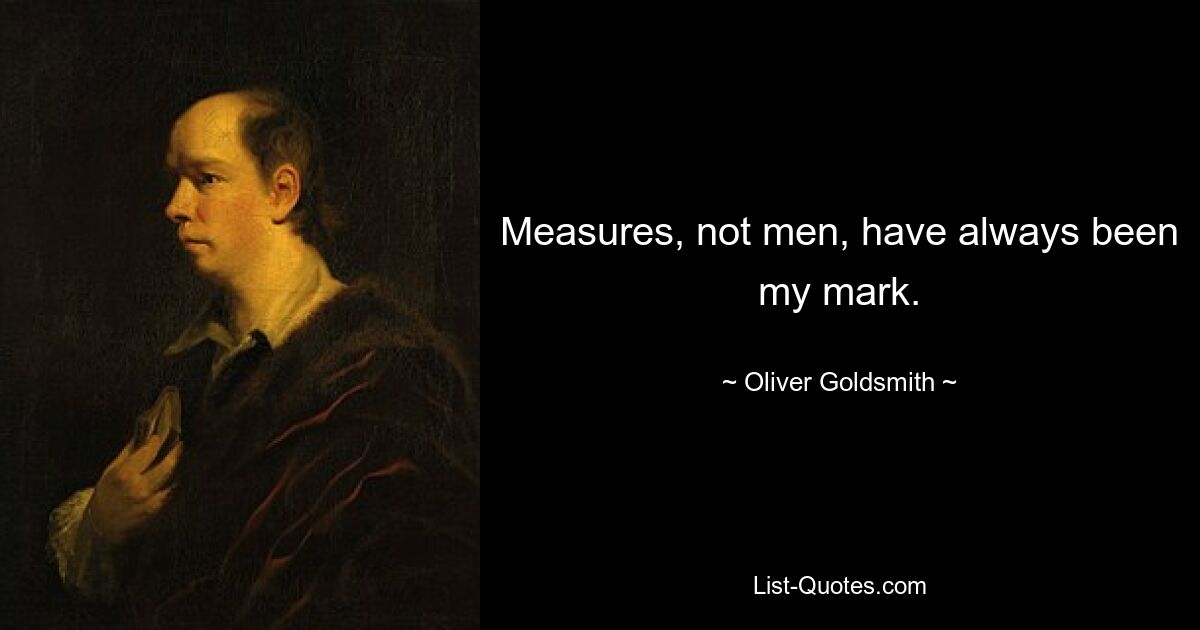 Measures, not men, have always been my mark. — © Oliver Goldsmith