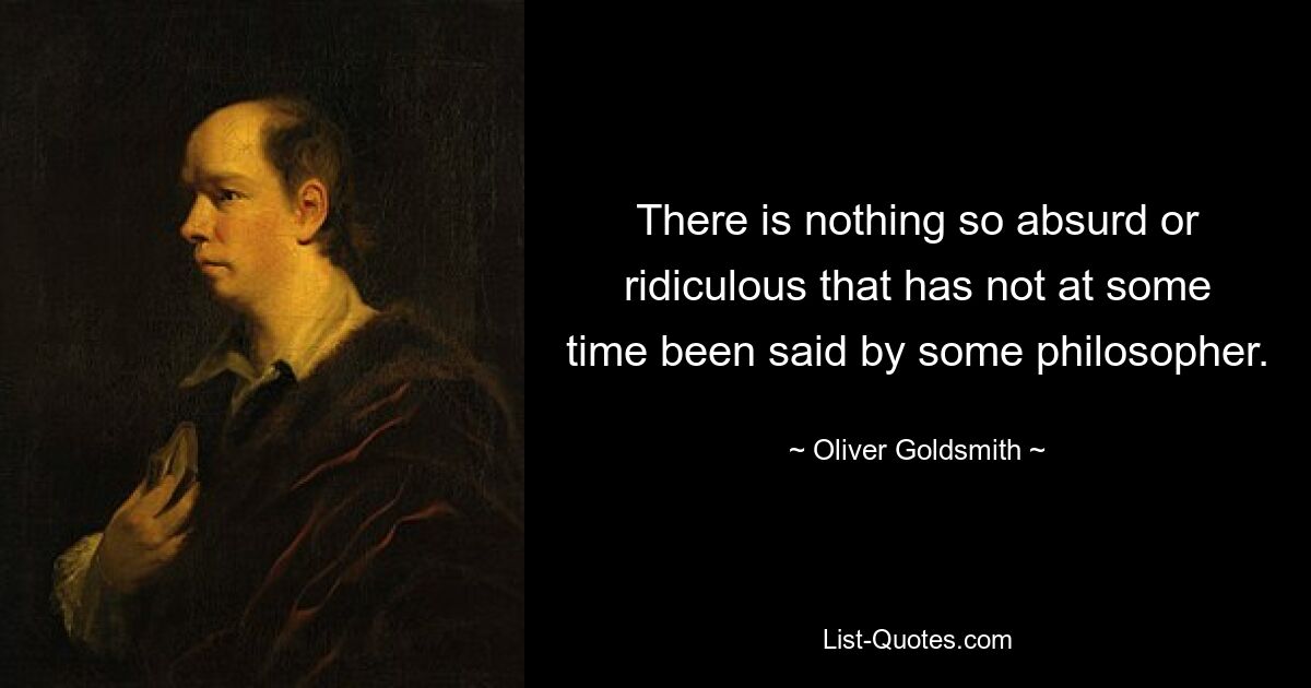 There is nothing so absurd or ridiculous that has not at some time been said by some philosopher. — © Oliver Goldsmith