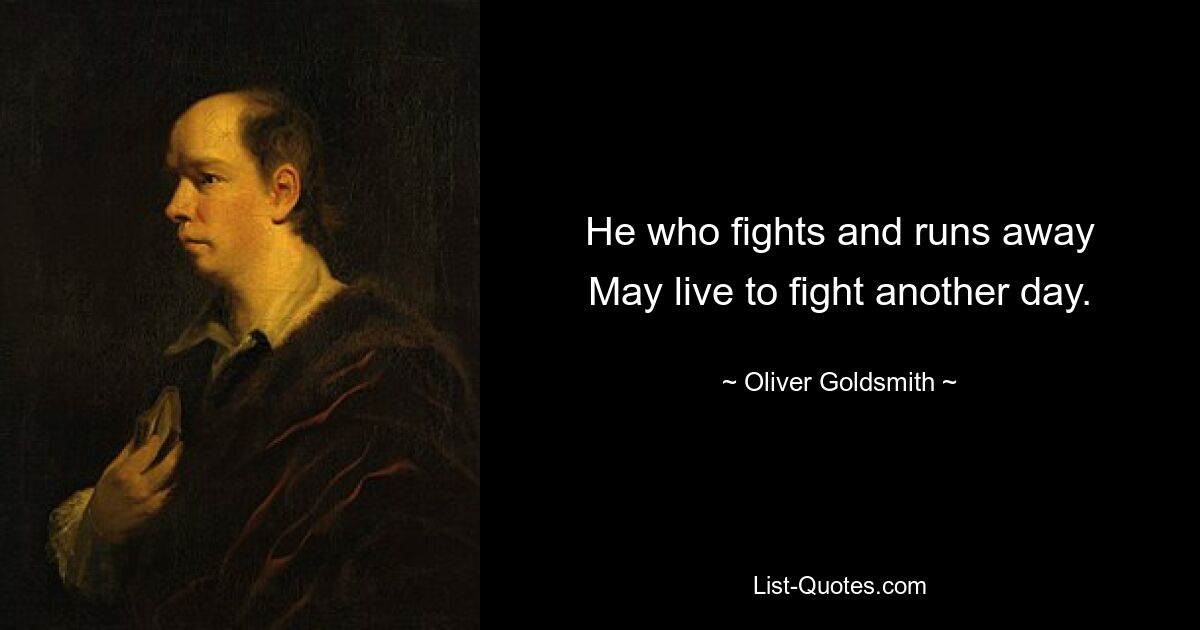 He who fights and runs away
May live to fight another day. — © Oliver Goldsmith