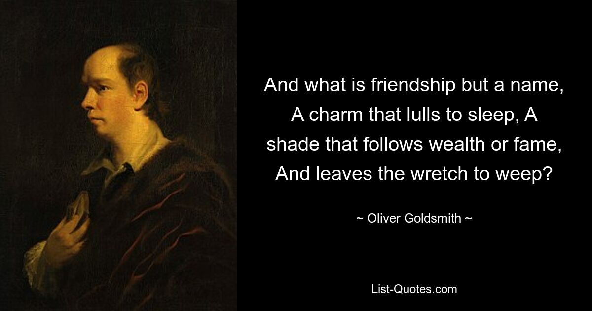 And what is friendship but a name, A charm that lulls to sleep, A shade that follows wealth or fame, And leaves the wretch to weep? — © Oliver Goldsmith