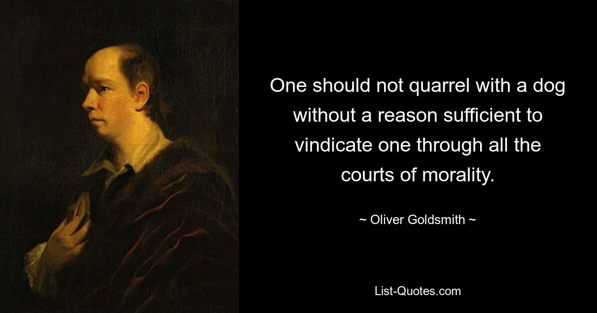 One should not quarrel with a dog without a reason sufficient to vindicate one through all the courts of morality. — © Oliver Goldsmith