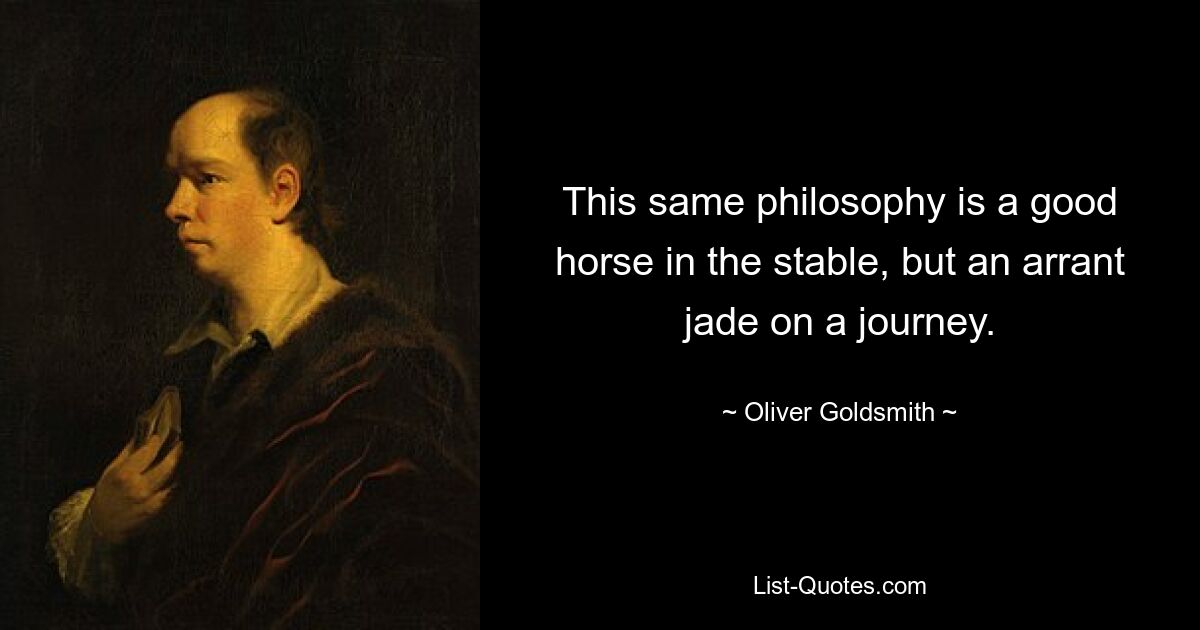 This same philosophy is a good horse in the stable, but an arrant jade on a journey. — © Oliver Goldsmith