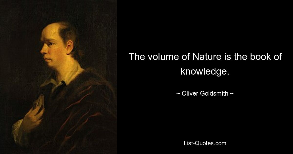 The volume of Nature is the book of knowledge. — © Oliver Goldsmith