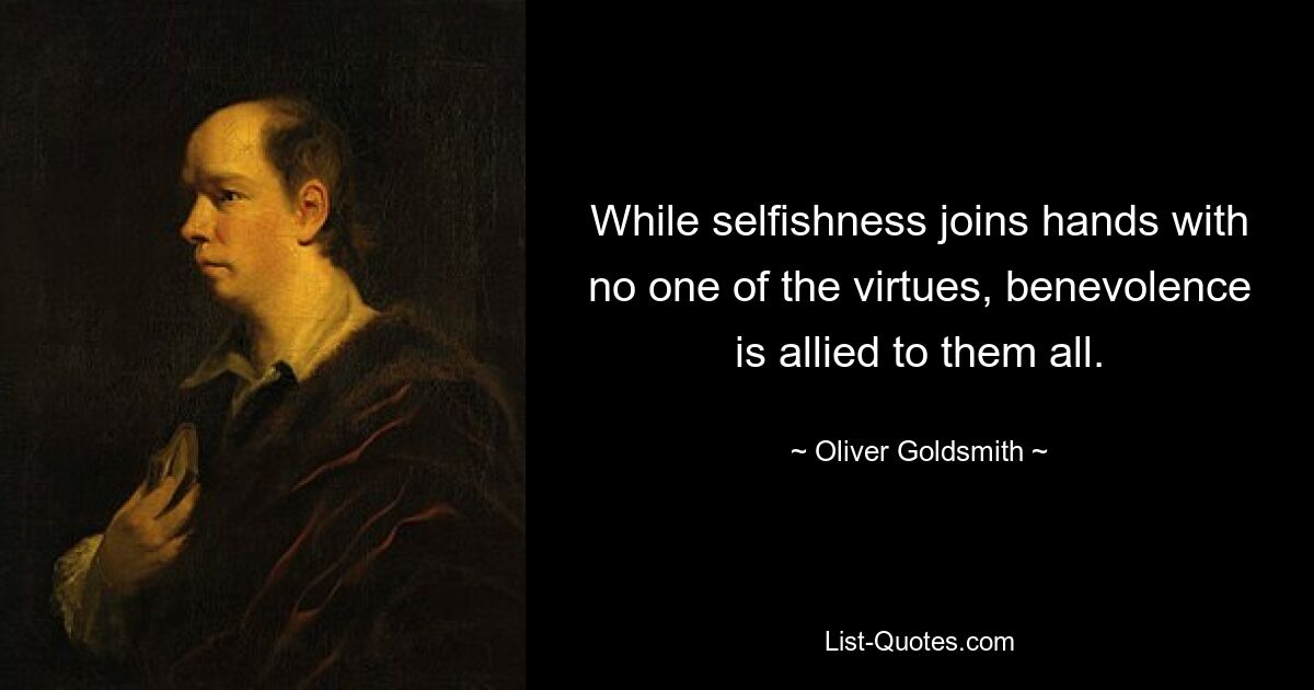 While selfishness joins hands with no one of the virtues, benevolence is allied to them all. — © Oliver Goldsmith