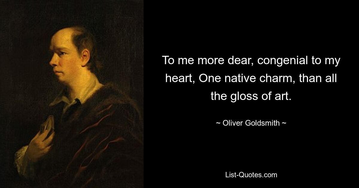 To me more dear, congenial to my heart, One native charm, than all the gloss of art. — © Oliver Goldsmith