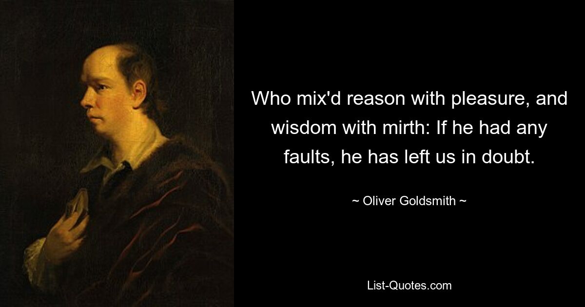 Who mix'd reason with pleasure, and wisdom with mirth: If he had any faults, he has left us in doubt. — © Oliver Goldsmith