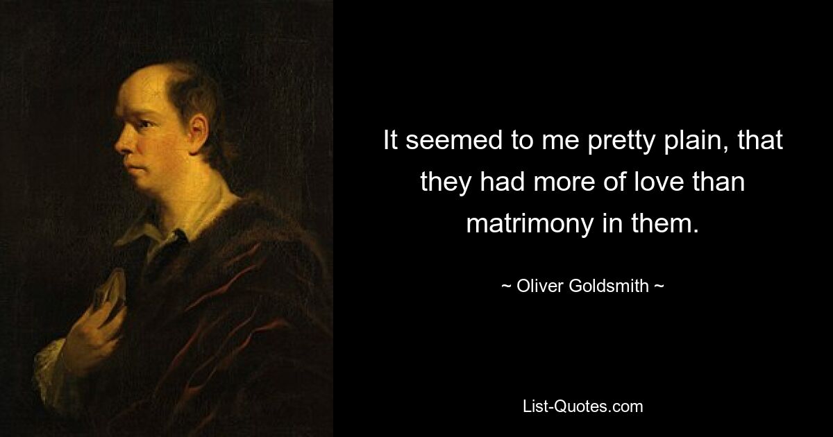 It seemed to me pretty plain, that they had more of love than matrimony in them. — © Oliver Goldsmith