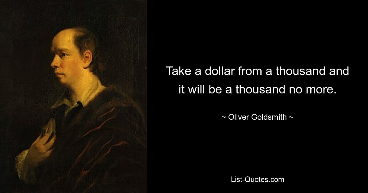 Take a dollar from a thousand and it will be a thousand no more. — © Oliver Goldsmith