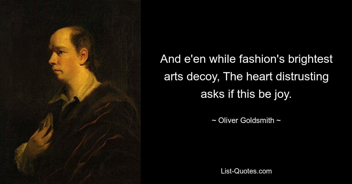 And e'en while fashion's brightest arts decoy, The heart distrusting asks if this be joy. — © Oliver Goldsmith