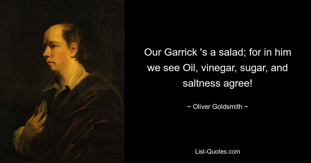 Our Garrick 's a salad; for in him we see Oil, vinegar, sugar, and saltness agree! — © Oliver Goldsmith