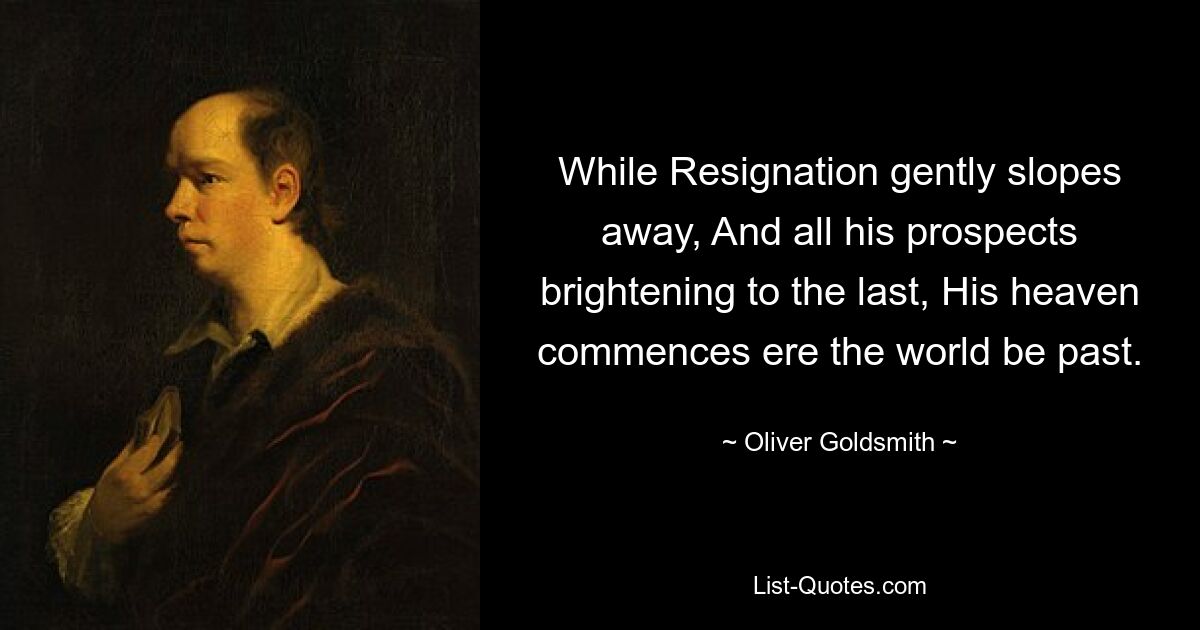 While Resignation gently slopes away, And all his prospects brightening to the last, His heaven commences ere the world be past. — © Oliver Goldsmith