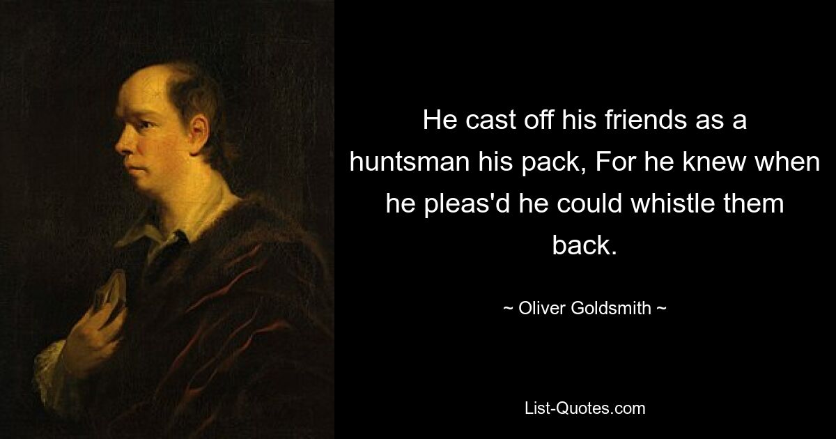 He cast off his friends as a huntsman his pack, For he knew when he pleas'd he could whistle them back. — © Oliver Goldsmith