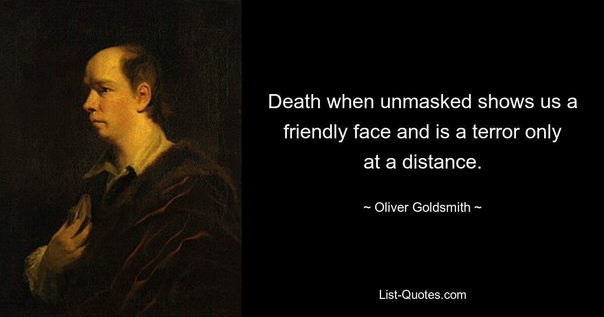 Death when unmasked shows us a friendly face and is a terror only at a distance. — © Oliver Goldsmith