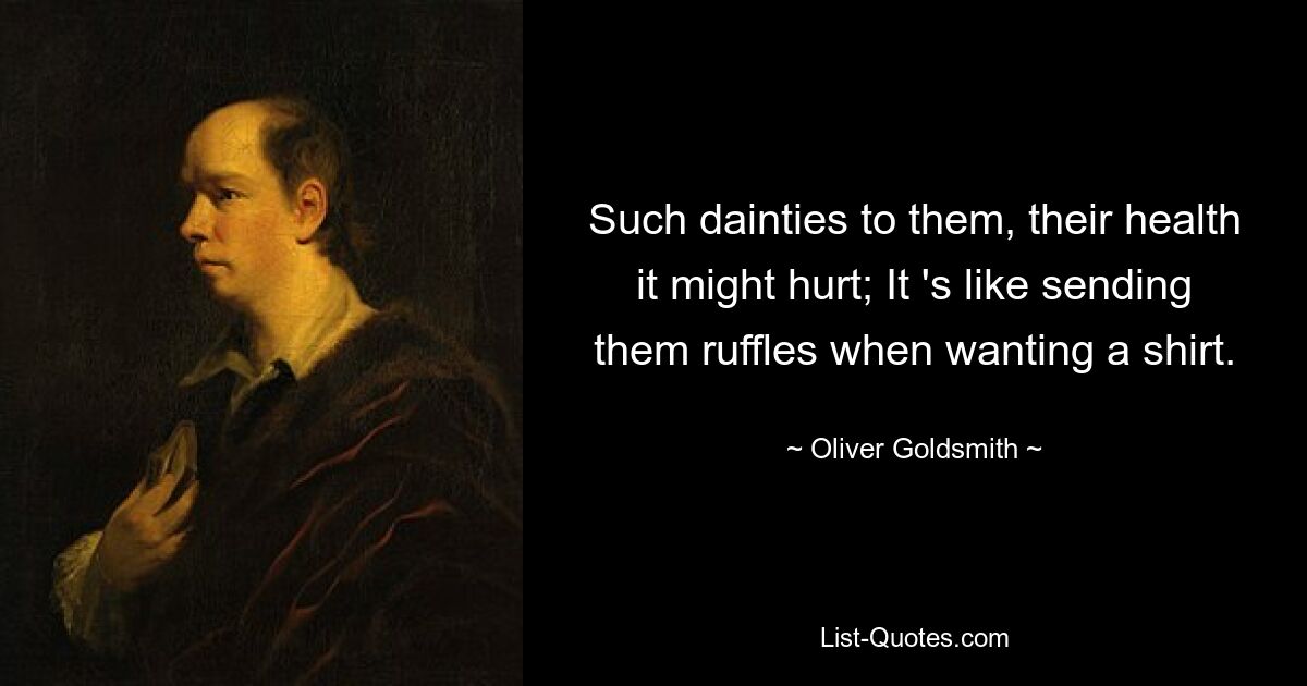 Such dainties to them, their health it might hurt; It 's like sending them ruffles when wanting a shirt. — © Oliver Goldsmith