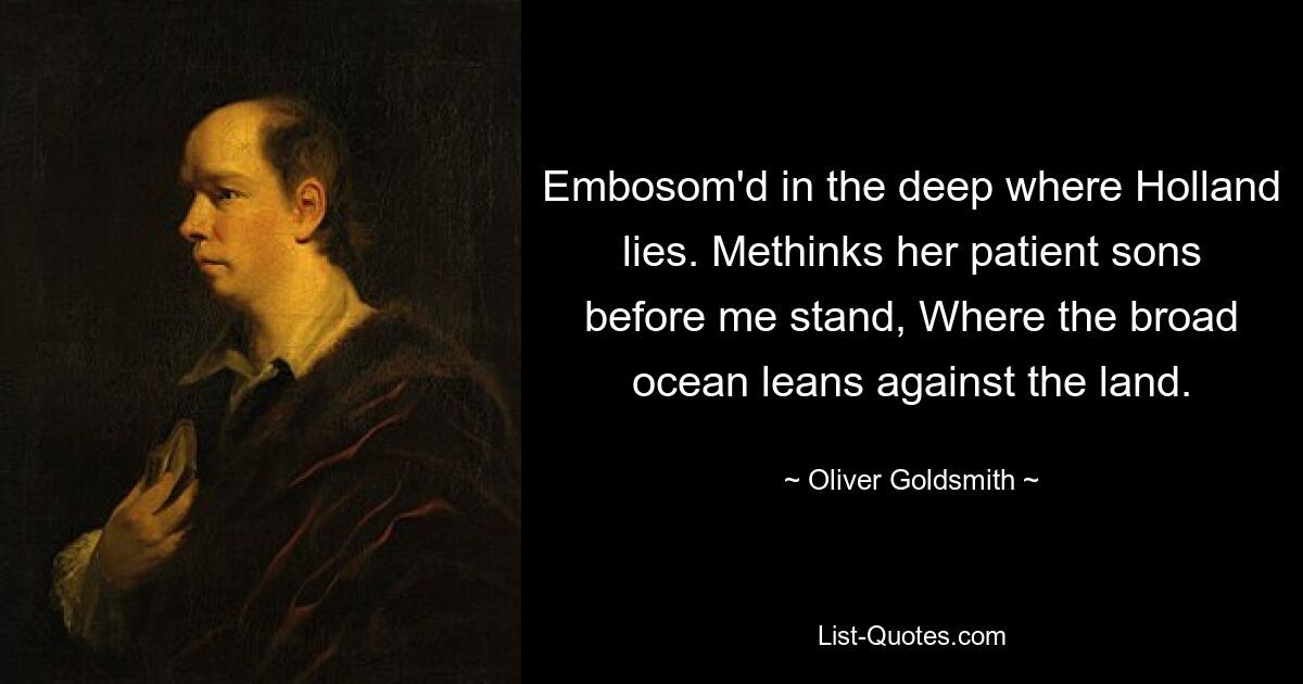 Embosom'd in the deep where Holland lies. Methinks her patient sons before me stand, Where the broad ocean leans against the land. — © Oliver Goldsmith