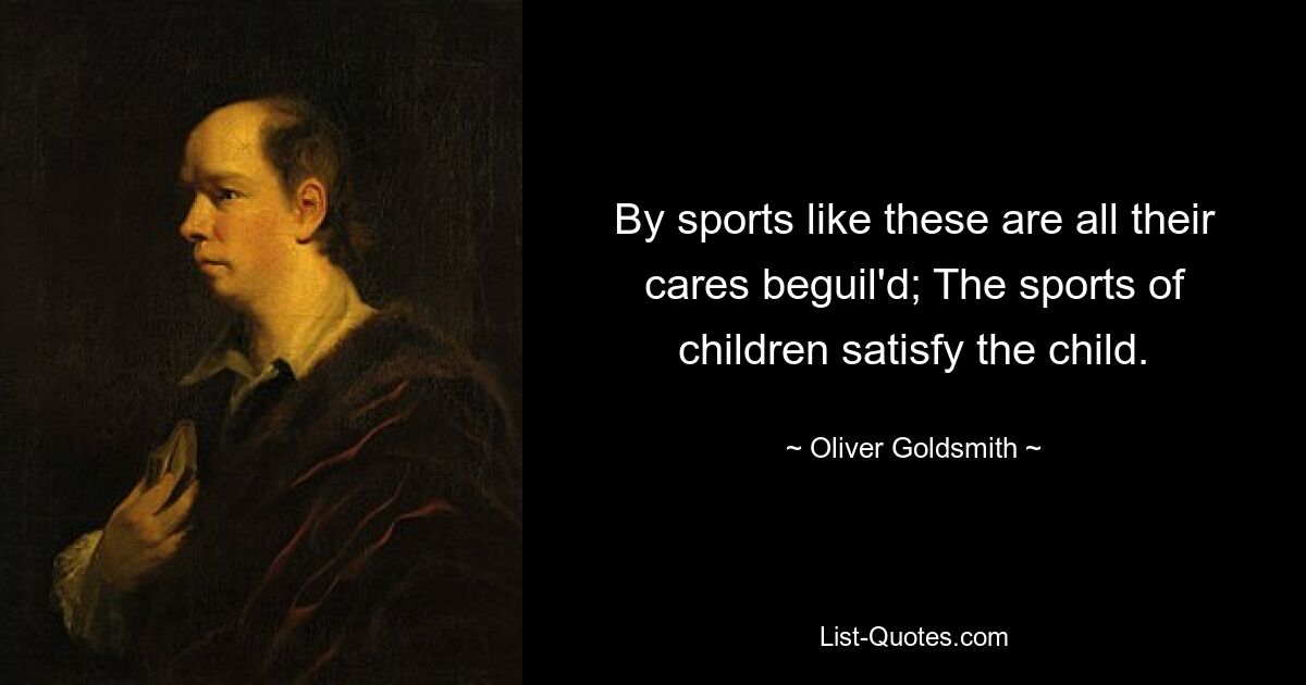 By sports like these are all their cares beguil'd; The sports of children satisfy the child. — © Oliver Goldsmith