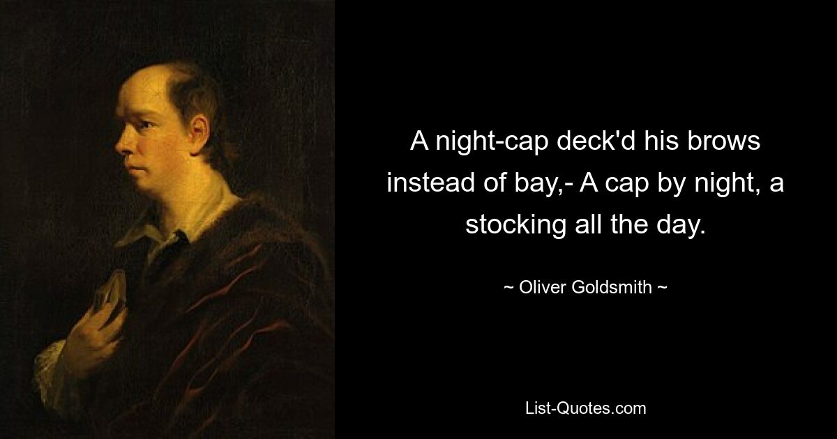 A night-cap deck'd his brows instead of bay,- A cap by night, a stocking all the day. — © Oliver Goldsmith