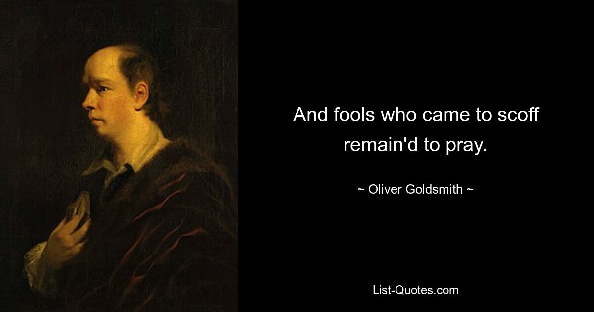 And fools who came to scoff remain'd to pray. — © Oliver Goldsmith