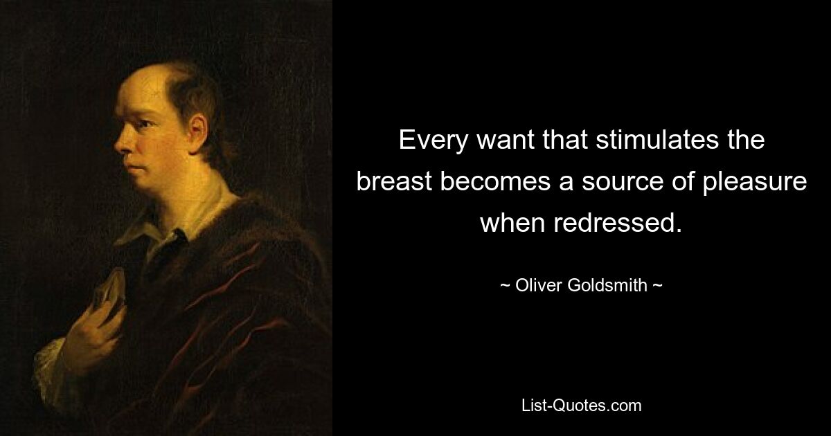 Every want that stimulates the breast becomes a source of pleasure when redressed. — © Oliver Goldsmith