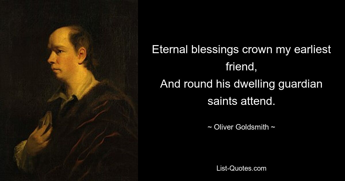 Eternal blessings crown my earliest friend,
And round his dwelling guardian saints attend. — © Oliver Goldsmith