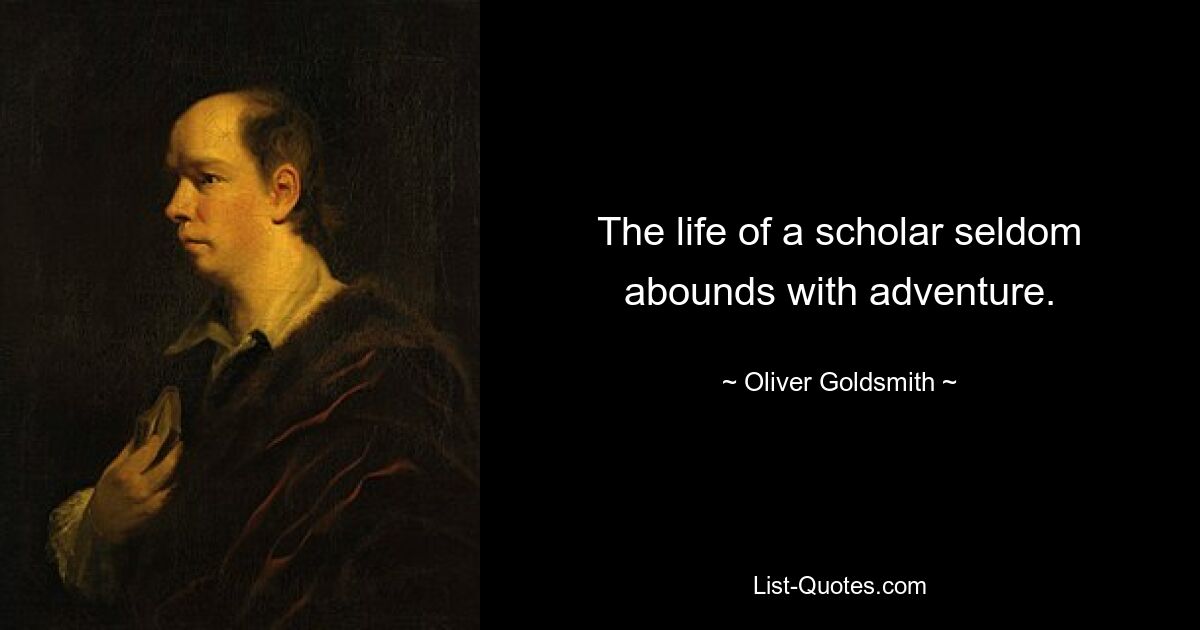 The life of a scholar seldom abounds with adventure. — © Oliver Goldsmith