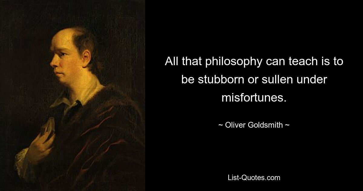 All that philosophy can teach is to be stubborn or sullen under misfortunes. — © Oliver Goldsmith