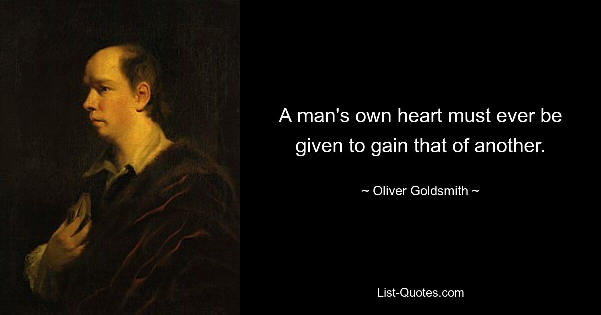 A man's own heart must ever be given to gain that of another. — © Oliver Goldsmith