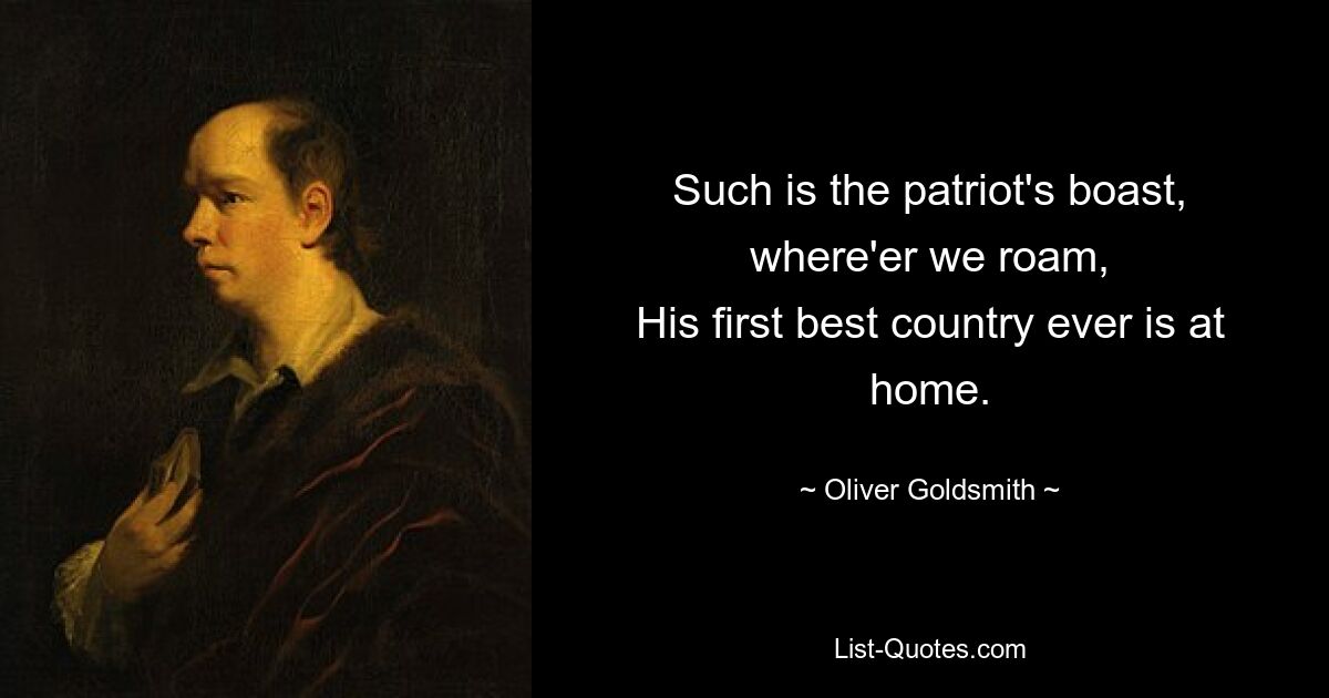 Such is the patriot's boast, where'er we roam,
His first best country ever is at home. — © Oliver Goldsmith