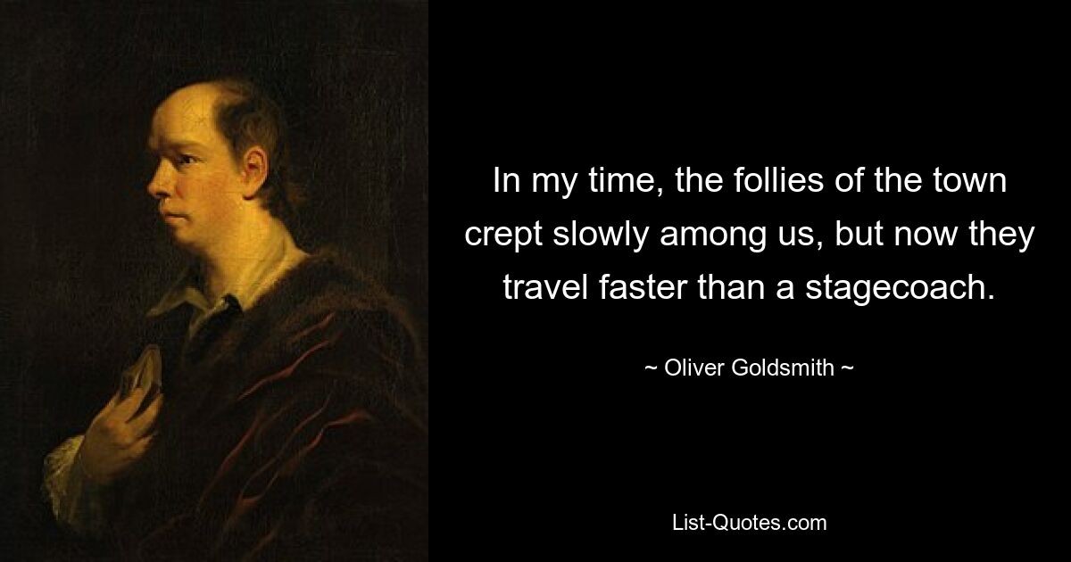 In my time, the follies of the town crept slowly among us, but now they travel faster than a stagecoach. — © Oliver Goldsmith