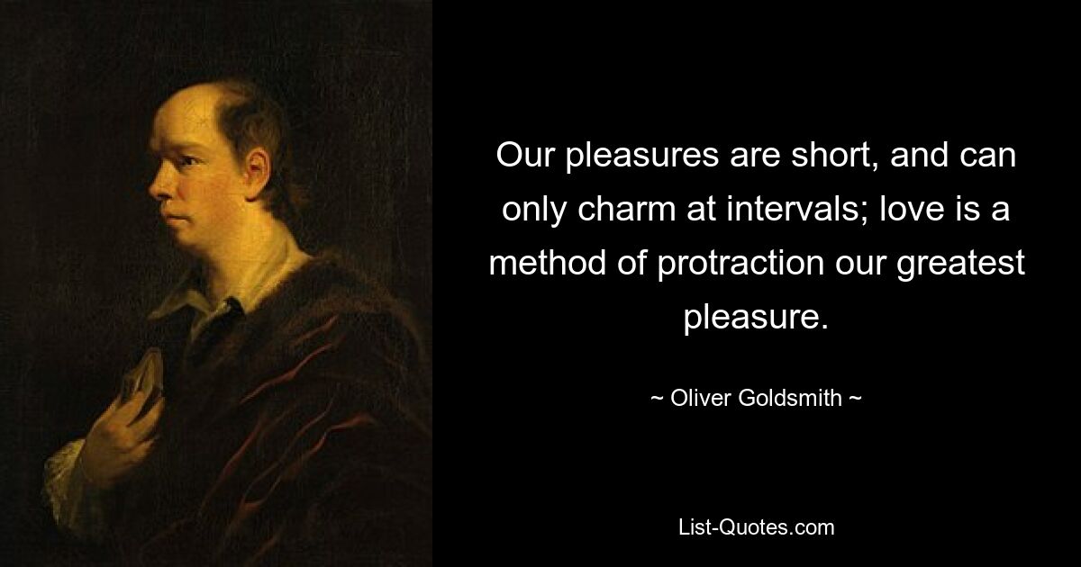 Our pleasures are short, and can only charm at intervals; love is a method of protraction our greatest pleasure. — © Oliver Goldsmith