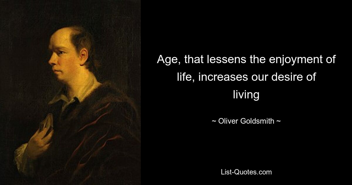 Age, that lessens the enjoyment of life, increases our desire of living — © Oliver Goldsmith