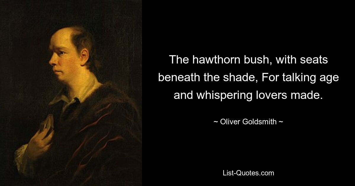 The hawthorn bush, with seats beneath the shade, For talking age and whispering lovers made. — © Oliver Goldsmith