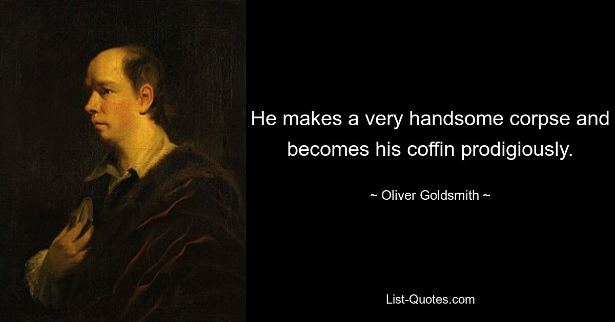 He makes a very handsome corpse and becomes his coffin prodigiously. — © Oliver Goldsmith