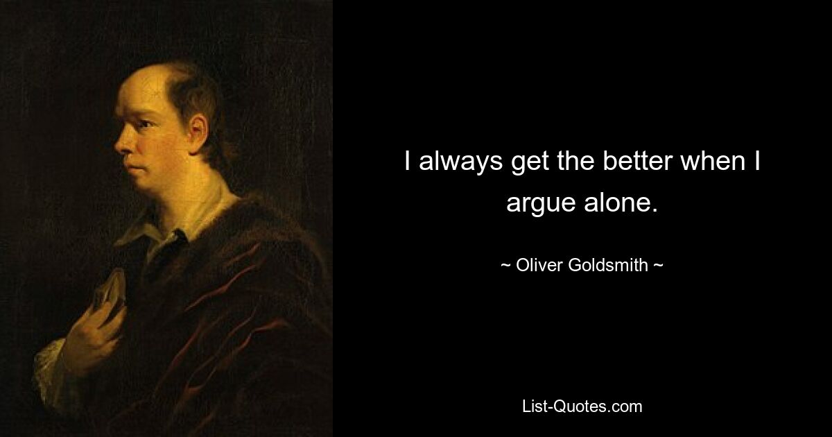 I always get the better when I argue alone. — © Oliver Goldsmith