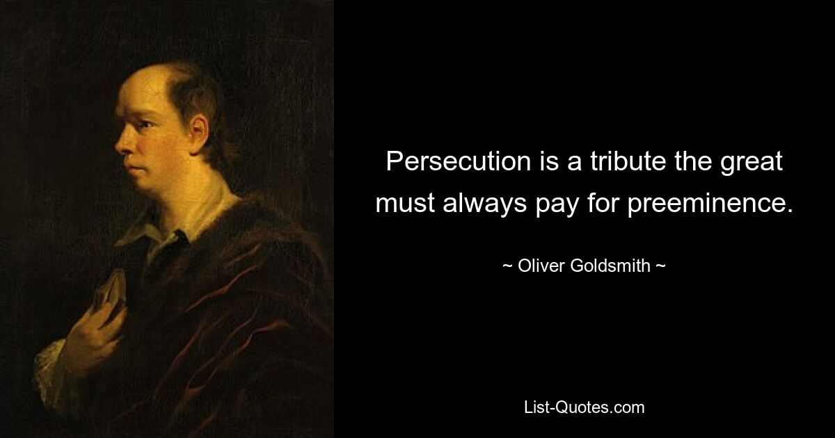 Persecution is a tribute the great must always pay for preeminence. — © Oliver Goldsmith