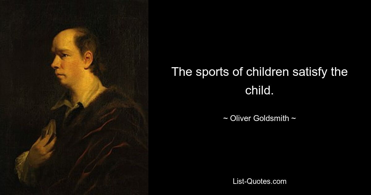 The sports of children satisfy the child. — © Oliver Goldsmith