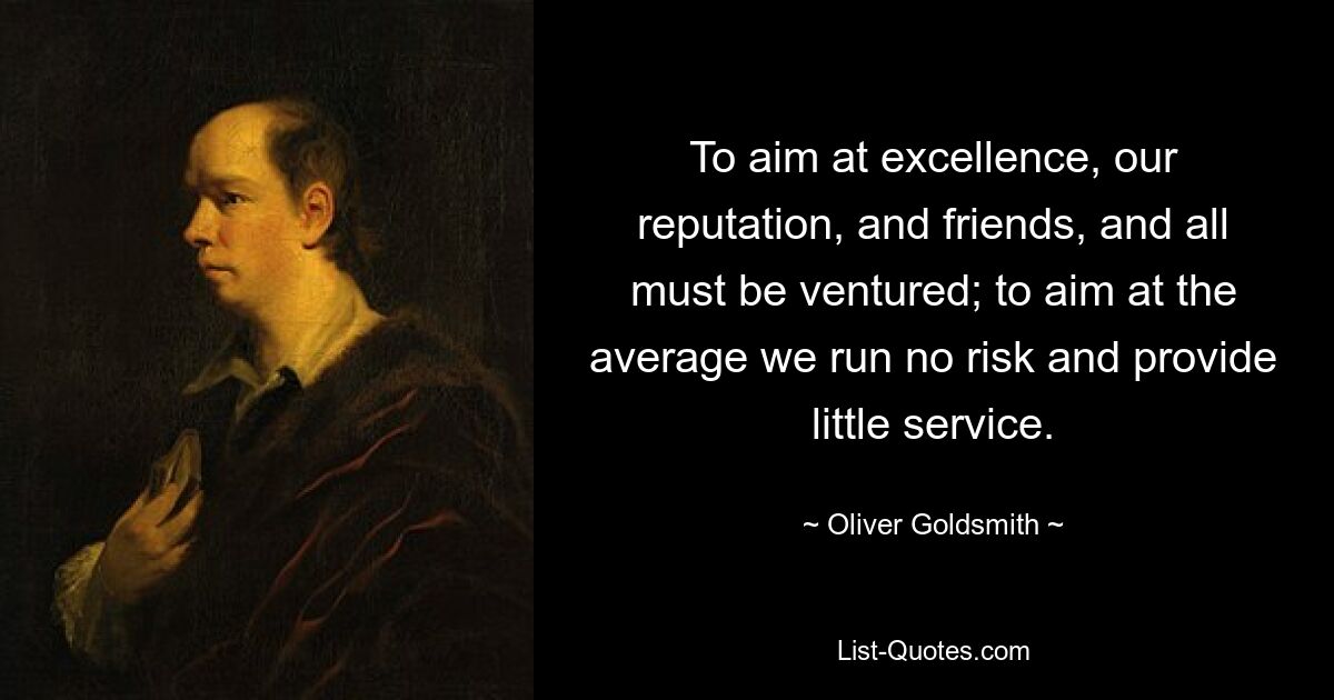 To aim at excellence, our reputation, and friends, and all must be ventured; to aim at the average we run no risk and provide little service. — © Oliver Goldsmith