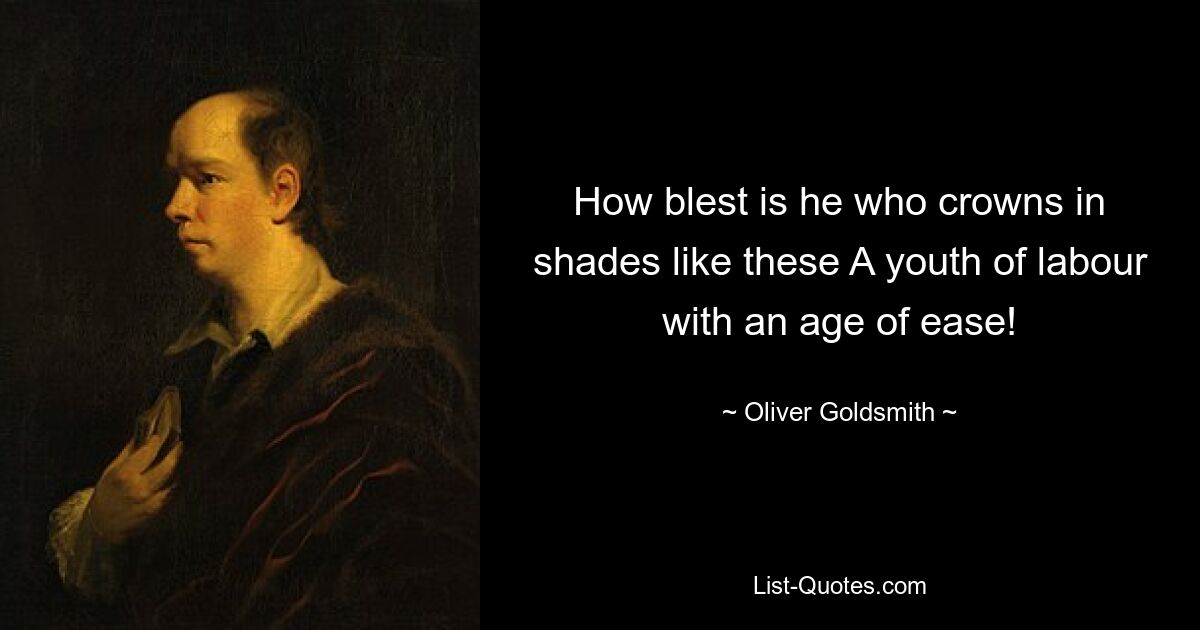 How blest is he who crowns in shades like these A youth of labour with an age of ease! — © Oliver Goldsmith