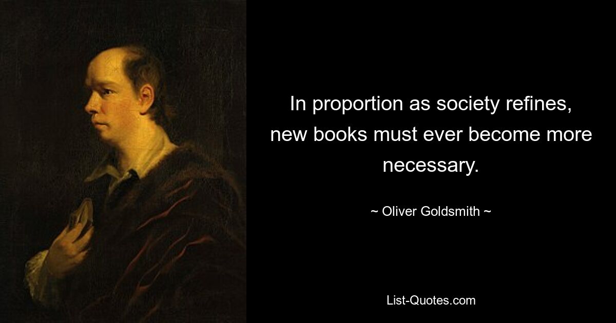 In proportion as society refines, new books must ever become more necessary. — © Oliver Goldsmith