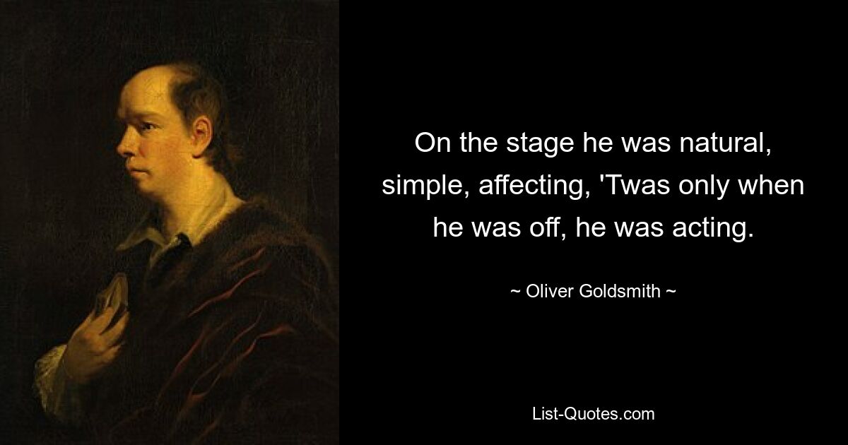 On the stage he was natural, simple, affecting, 'Twas only when he was off, he was acting. — © Oliver Goldsmith