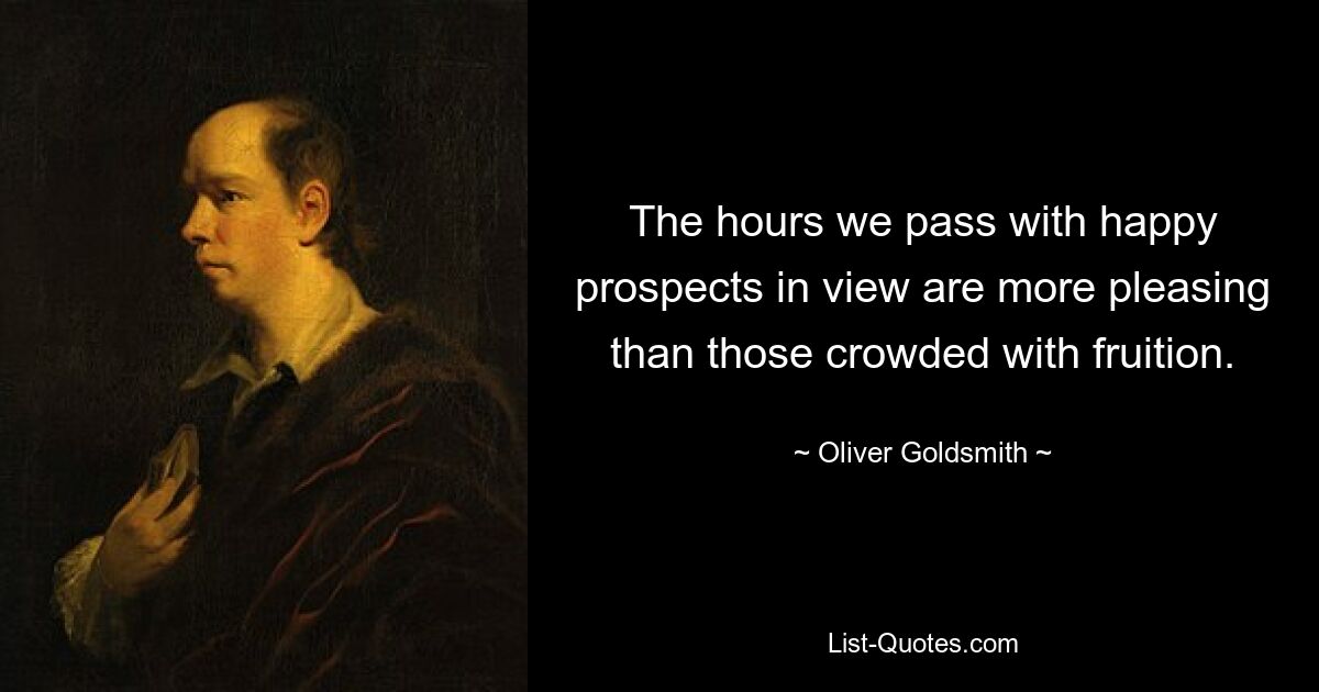 The hours we pass with happy prospects in view are more pleasing than those crowded with fruition. — © Oliver Goldsmith