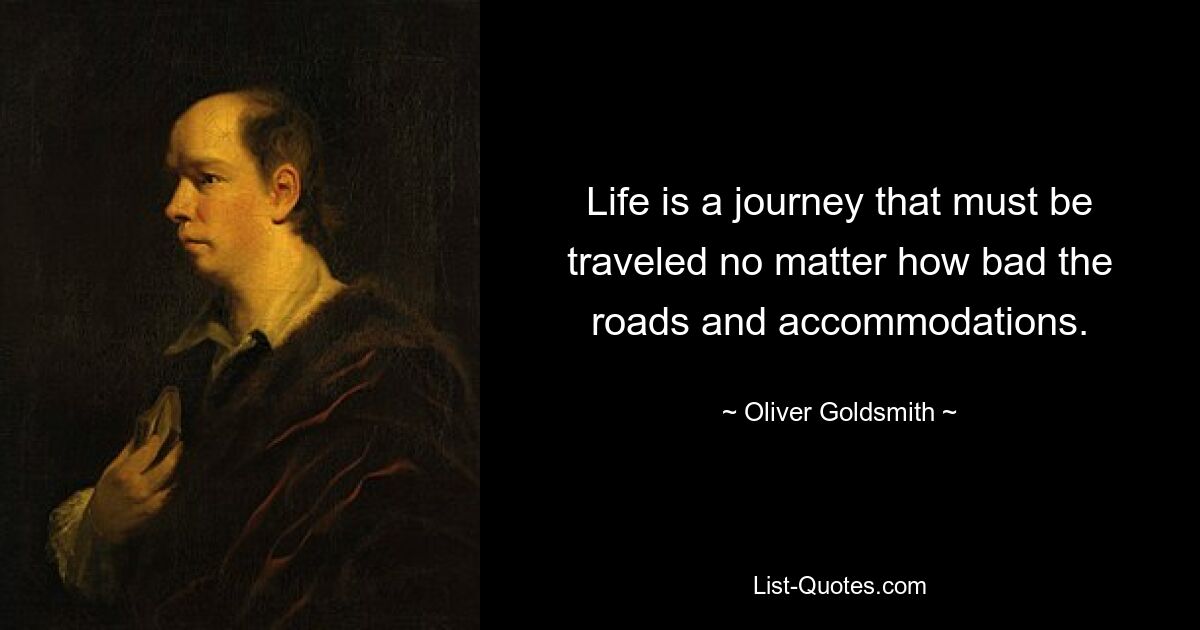 Life is a journey that must be traveled no matter how bad the roads and accommodations. — © Oliver Goldsmith