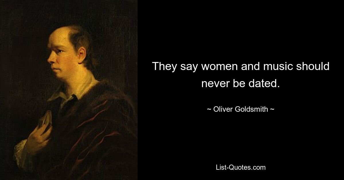 They say women and music should never be dated. — © Oliver Goldsmith