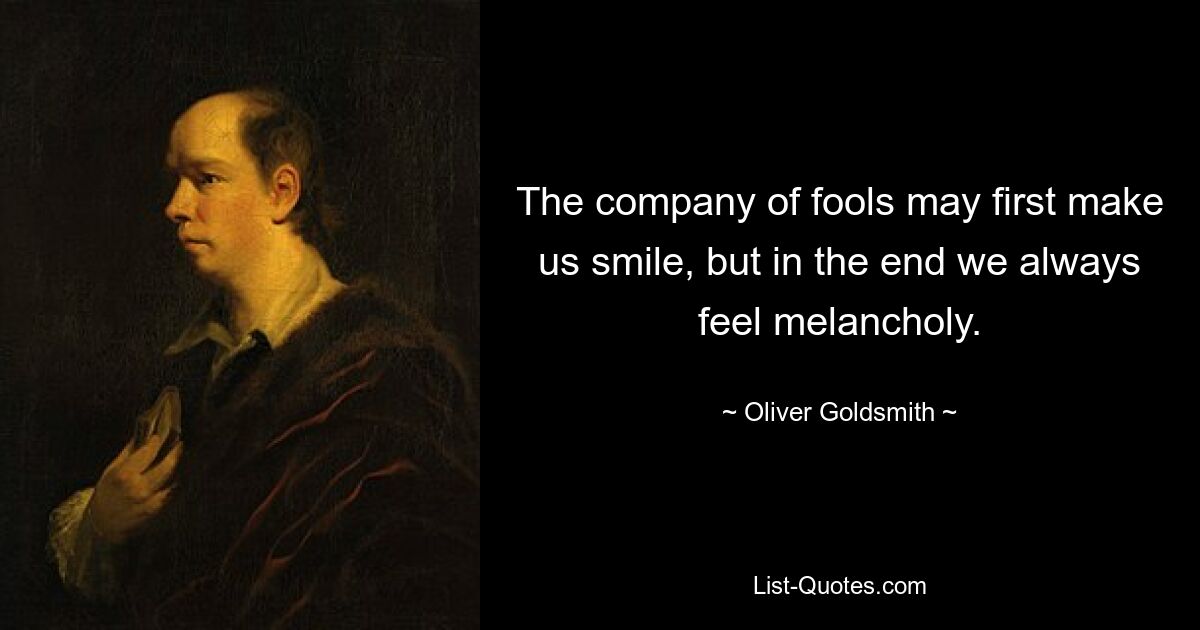 The company of fools may first make us smile, but in the end we always feel melancholy. — © Oliver Goldsmith