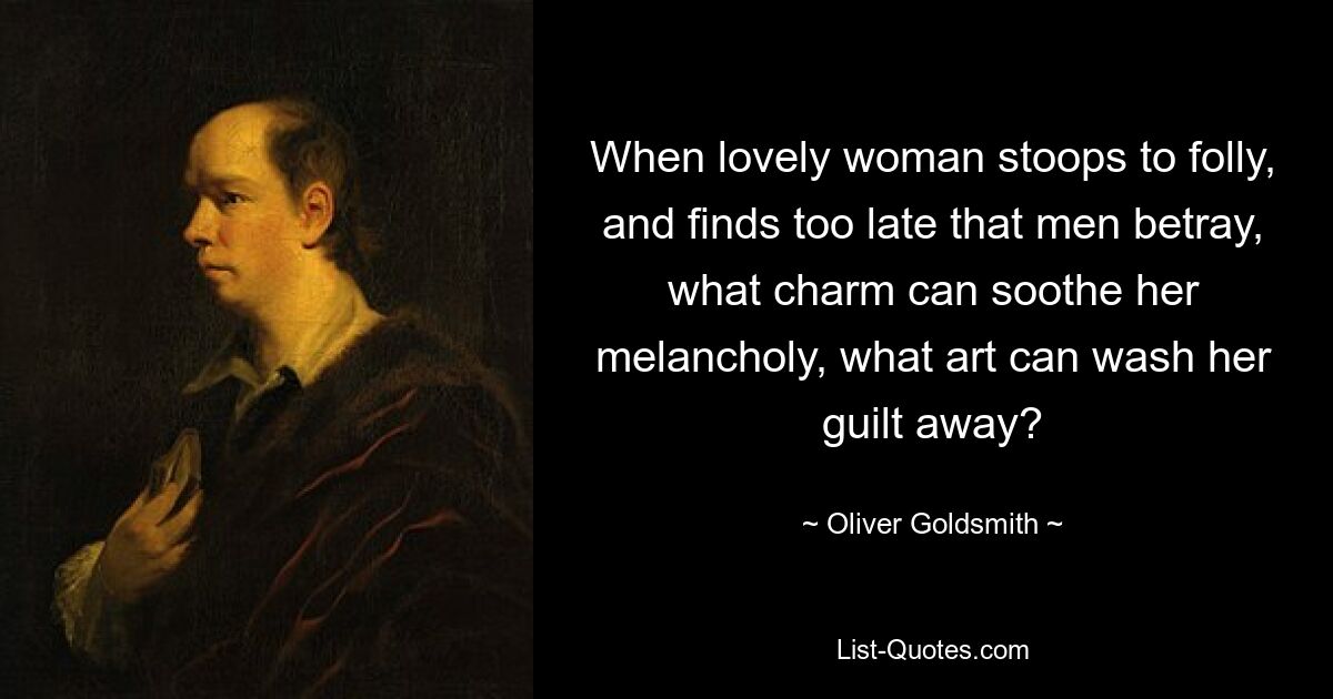 When lovely woman stoops to folly, and finds too late that men betray, what charm can soothe her melancholy, what art can wash her guilt away? — © Oliver Goldsmith