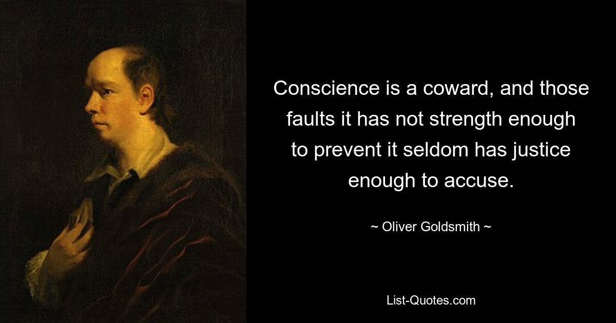 Conscience is a coward, and those faults it has not strength enough to prevent it seldom has justice enough to accuse. — © Oliver Goldsmith